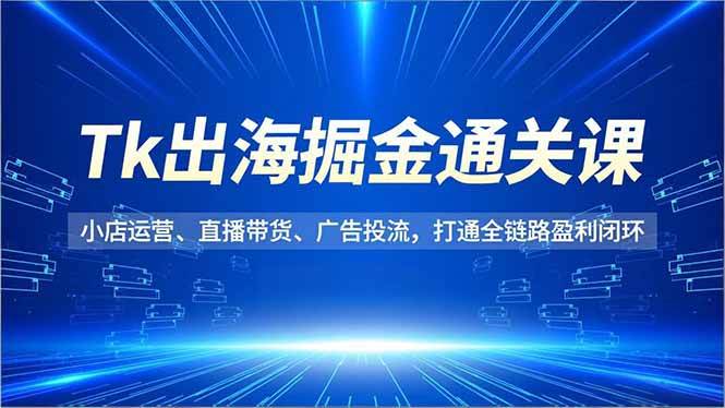 （16820期）Tk出海掘金通关课，小店运营、直播带货、广告投流，打通全链路盈利闭环-麦子社区