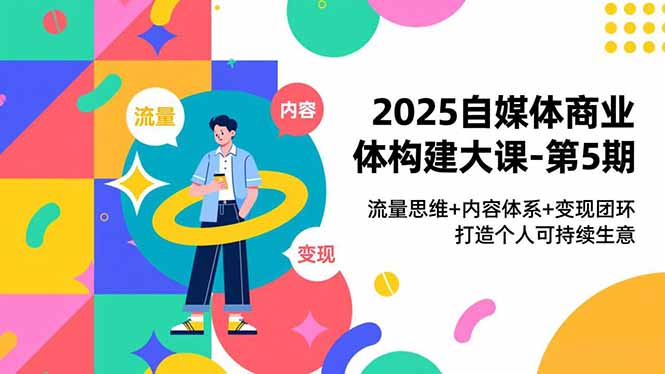 2025自媒体商业体构建大课-第5期,流量思维+内容体系+变现闭环,打造个人可持续生意-麦子社区