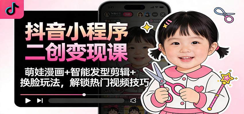 抖音小程序二创变现课:萌娃漫画+智能发型剪辑+换脸玩法,解锁热门视频技巧-麦子社区