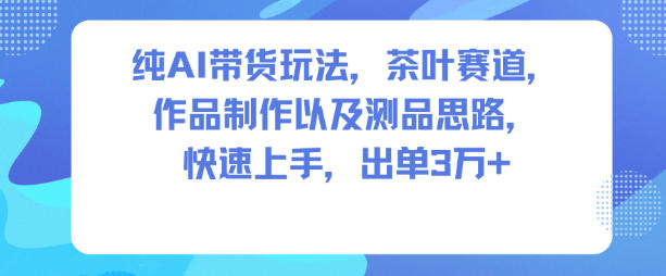 纯AI带货玩法，茶叶赛道，制作以及思路，快速上手，出单3W+-麦子社区
