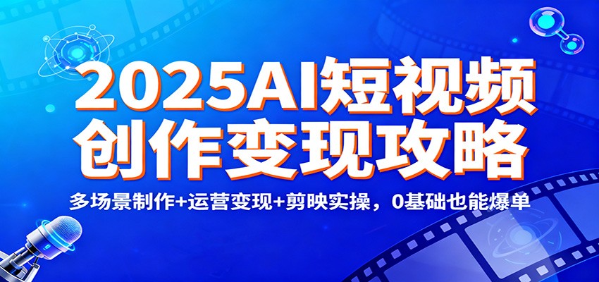 2025AI短视频创作变现攻略：多场景制作+运营变现+剪映实操，0 基础也能爆单-麦子社区