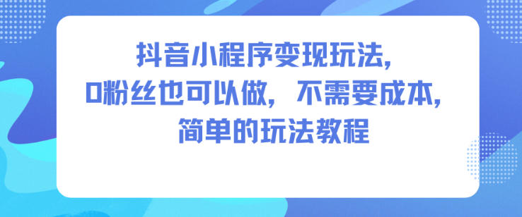 抖音小程序变现玩法，0粉丝也可以做，不需要成本，简单的玩法教程-麦子社区