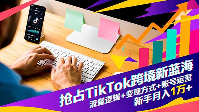 抢占TikTok跨境新蓝海：流量逻辑+变现方式+账号运营，新手月入1万+-麦子社区