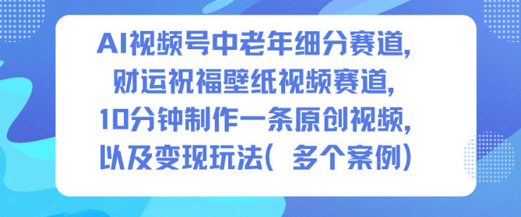 AI视频号中老年细分赛道，财运祝福壁纸视频赛道，10分钟制作一条原创视频，以及变现玩法-麦子社区