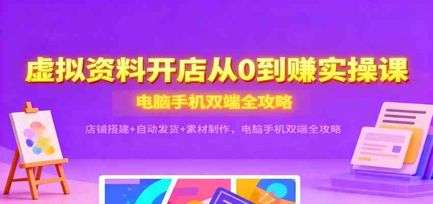 虚拟资料开店从0到赚实操课：店铺搭建+自动发货+素材制作，电脑手机双端全攻略-麦子社区