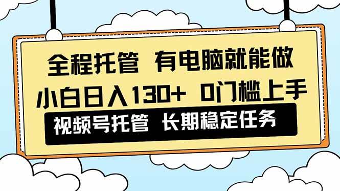（16652期）全程托管 解放双手，小白日入130+，视频号 0门槛上手实操-麦子社区