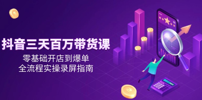 抖音三天百万带货课，零基础开店到爆单，全流程实操录屏指南-麦子论坛