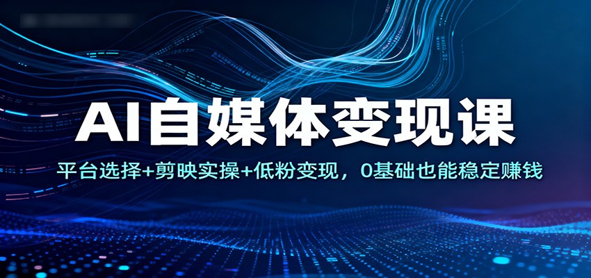 AI自媒体变现课：平台选择+剪映实操+低粉变现，0基础也能稳定赚钱-麦子社区