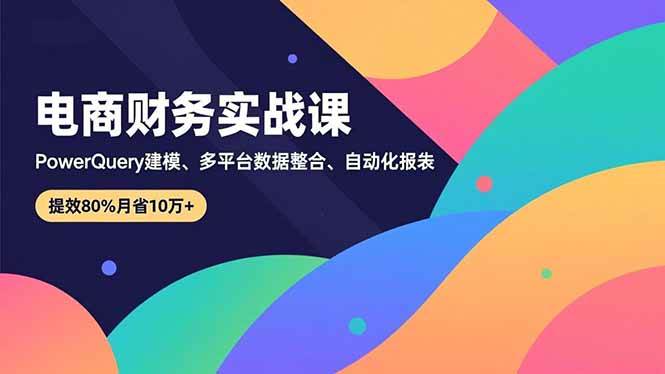 （16746期）电商财务实战课，Power Query建模、多平台数据整合、自动化报表，提效80%月省10万+-麦子社区