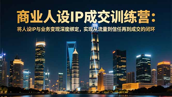 商业人设IP成交训练营-12月：将人设IP与业务变现深度绑定，从流量到信任再到成交闭环-麦子社区