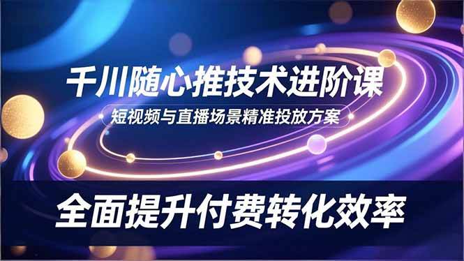 （16688期）千川随心推技术进阶课，短视频与直播场景精准投放方案，全面提升付费转化效率-麦子社区