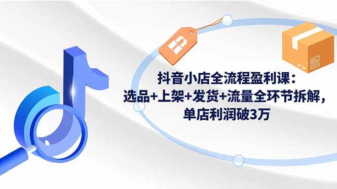 图片[1]-（16593期）抖音小店全流程盈利课：选品+上架+发货+流量全环节拆解，单店利润破3万-麦子社区