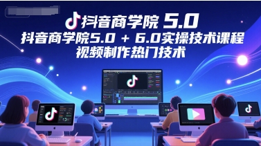 抖音商学院5.0+6.0实操技术课程，视频制作热门技术-麦子论坛