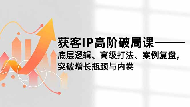 获客IP高阶破局课,底层逻辑、高级打法、案例复盘,突破增长瓶颈与内卷-麦子社区
