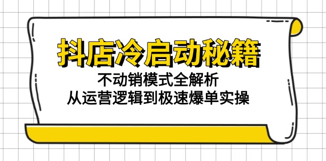 抖店冷启动秘籍：不动销模式全解析，从运营逻辑到极速爆单实操-麦子论坛