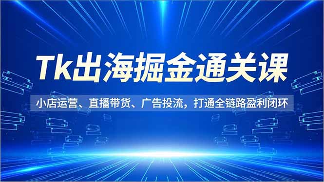 Tk出海掘金通关课，小店运营、直播带货、广告投流，打通全链路盈利闭环-麦子社区