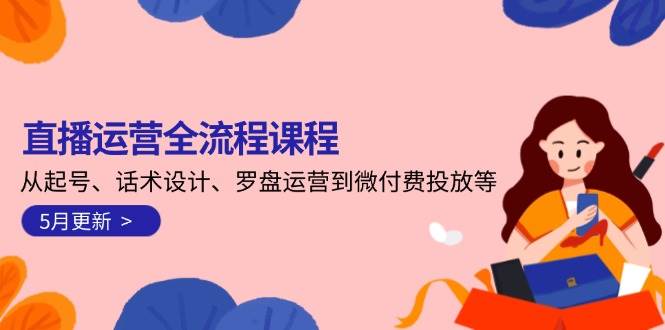 直播运营全流程课程-5月更新：从起号、话术设计、罗盘运营到微付费投放等-麦子论坛