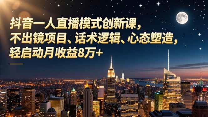 （16750期）抖音一人直播模式创新课，不出镜项目、话术逻辑、心态塑造，轻启动月收益8万+-麦子社区