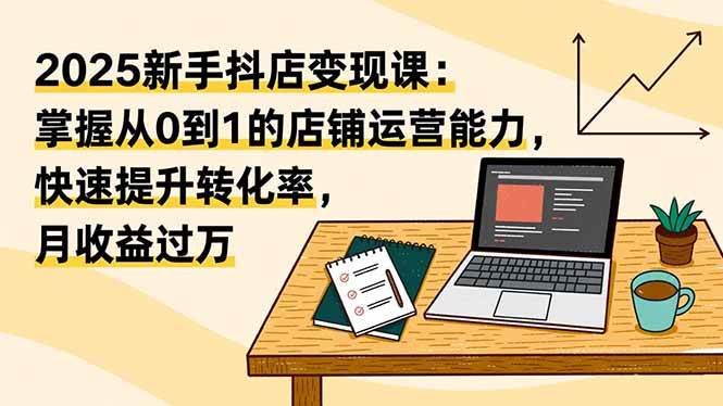 图片[1]-（16606期）2025新手抖店变现课：掌握从0到1的店铺运营能力，快速提升转化率,月收过万-麦子社区