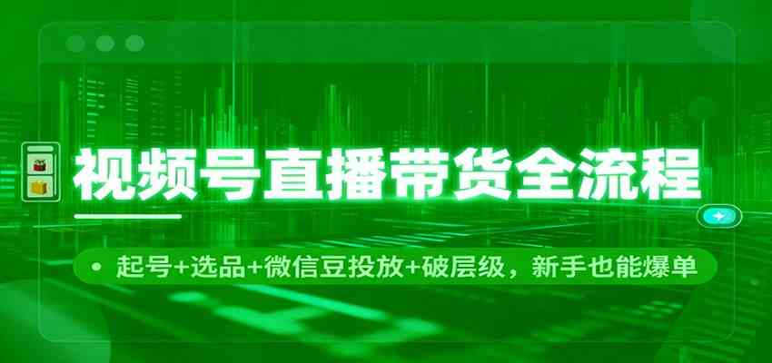 视频号直播带货全流程：起号+选品+微信豆投放+破层级，新手也能爆单-麦子社区