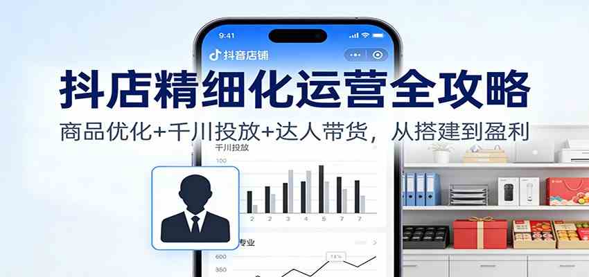 抖店精细化运营全攻略：商品优化+千川投放+ 达人带货，从搭建到盈利-麦子社区