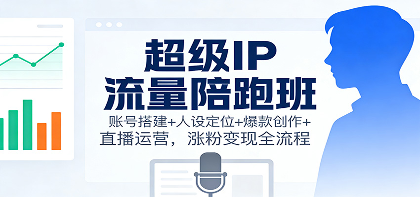 超级IP流量陪跑班：账号搭建+人设定位+爆款创作+直播运营，涨粉变现全流程-麦子社区