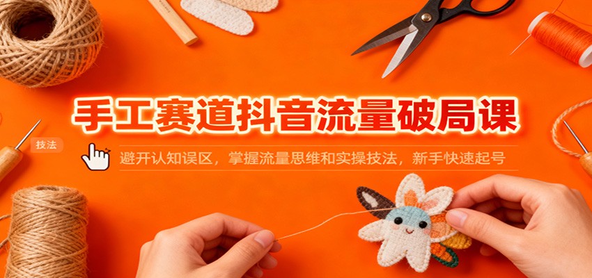 手工赛道抖音流量破局课：避开认知误区，掌握流量思维和实操技法，新手快速起号-麦子社区