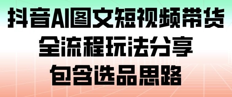 抖音AI图文短视频带货，全流程玩法分享，包含选品思路-麦子社区
